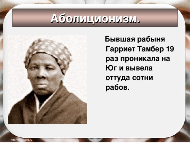 Аболиционизм.  Бывшая рабыня Гарриет Тамбер 19 раз проникала на Юг и вывела оттуда сотни рабов. 