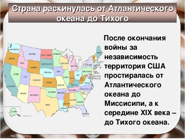 Страна раскинулась от Атлантического океана до Тихого  После окончания войны за независимость территория США простиралась от Атлантического океана до Миссисипи, а к середине XIX века – до Тихого океана. 