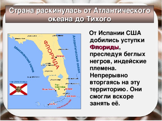 Страна раскинулась от Атлантического океана до Тихого  От Испании США добились уступки Флориды , преследуя беглых негров, индейские племена. Непрерывно вторгаясь на эту территорию. Они смогли вскоре занять её. 