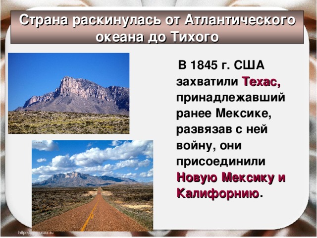 Страна раскинулась от Атлантического океана до Тихого  В 1845 г. США захватили Техас, принадлежавший ранее Мексике, развязав с ней войну, они присоединили Новую Мексику и Калифорнию . 