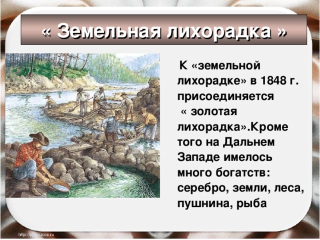 « Земельная лихорадка »  К «земельной лихорадке» в 1848 г. присоединяется « золотая лихорадка».Кроме того на Дальнем Западе имелось много богатств: серебро, земли, леса, пушнина, рыба 