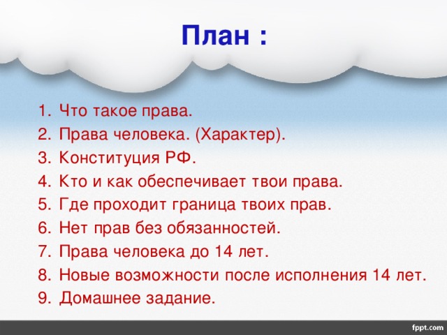 План : Что такое права. Права человека. (Характер). Конституция РФ. Кто и как обеспечивает твои права. Где проходит граница твоих прав. Нет прав без обязанностей. Права человека до 14 лет. Новые возможности после исполнения 14 лет. Домашнее задание. 