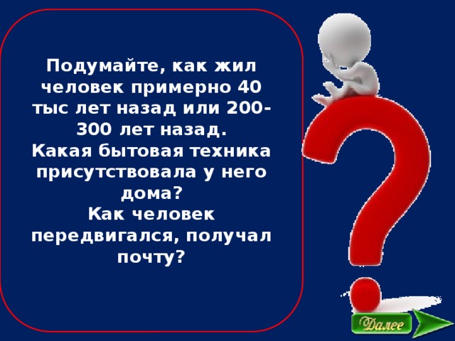 Подумайте, как жил человек примерно 40 тыс лет назад или 200-300 лет назад. Какая бытовая техника присутствовала у него дома? Как человек передвигался, получал почту?  