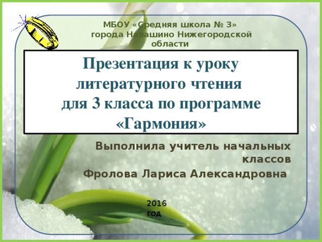 МБОУ «Средняя школа № 3»  города Навашино Нижегородской области Презентация к уроку литературного чтения  для 3 класса по программе «Гармония» Выполнила учитель начальных классов Фролова Лариса Александровна 2016 год 