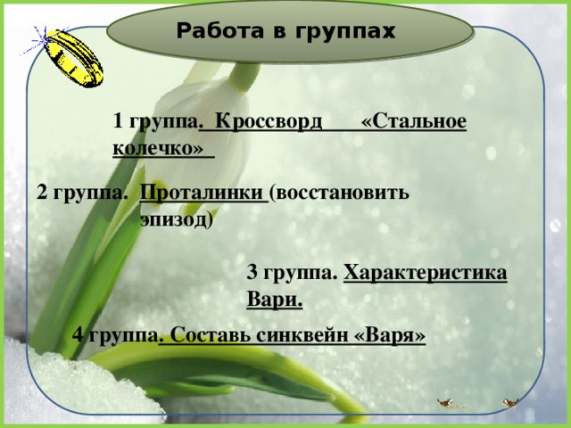 Работа в группах 1 группа . Кроссворд «Стальное колечко» 2 группа. Проталинки (восстановить эпизод)  3 группа. Характеристика Вари. 4 группа . Составь синквейн «Варя» 