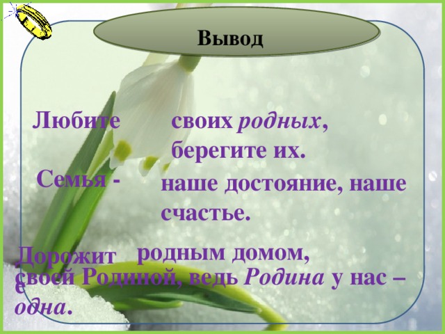 Вывод своих родных , берегите их. Любите Семья - наше достояние, наше счастье.   своей Родиной, ведь Родина у нас – одна . родным домом, Дорожите  