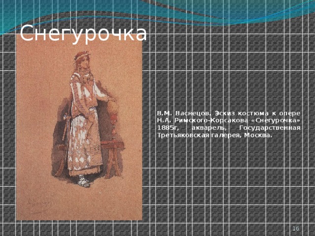  Снегурочка В.М. Васнецов. Эскиз костюма к опере Н.А. Римского-Корсакова «Снегурочка» 1885г, акварель, Государственная Третьяковская галерея, Москва.  