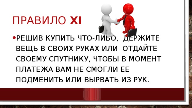 Правило XI Решив купить что-либо, держите вещь в своих руках или отдайте своему спутнику, чтобы в момент платежа вам не смогли ее подменить или вырвать из рук. 