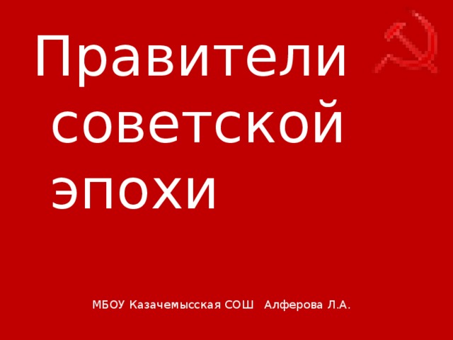 Правители советской эпохи МБОУ Казачемысская СОШ Алферова Л.А.