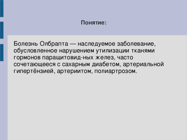 Понятие: Болезнь Олбрапта — наследуемое заболевание, обусловленное нарушением утилизации тканями гормонов паращитовид-ных желез, часто сочетающееся с сахарным диабетом, артериальной гипертёнзией, артериитом, полиартрозом. 