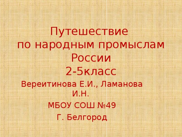 Путешествие  по народным промыслам России  2-5класс   Вереитинова Е.И., Ламанова И.Н. МБОУ СОШ №49 Г. Белгород 