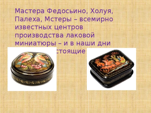 Мастера Федосьино, Холуя, Палеха, Мстеры – всемирно известных центров производства лаковой миниатюры – и в наши дни создают настоящие шедевры.   