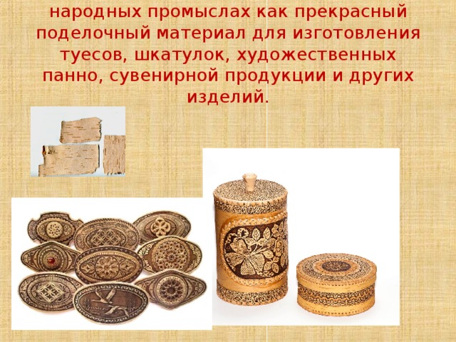 Берёста активно используется в народных промыслах как прекрасный поделочный материал для изготовления туесов, шкатулок, художественных панно, сувенирной продукции и других изделий. 