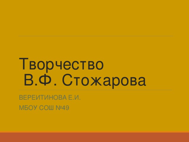 Творчество  В.Ф. Стожарова ВЕРЕИТИНОВА Е.И. МБОУ СОШ №49 