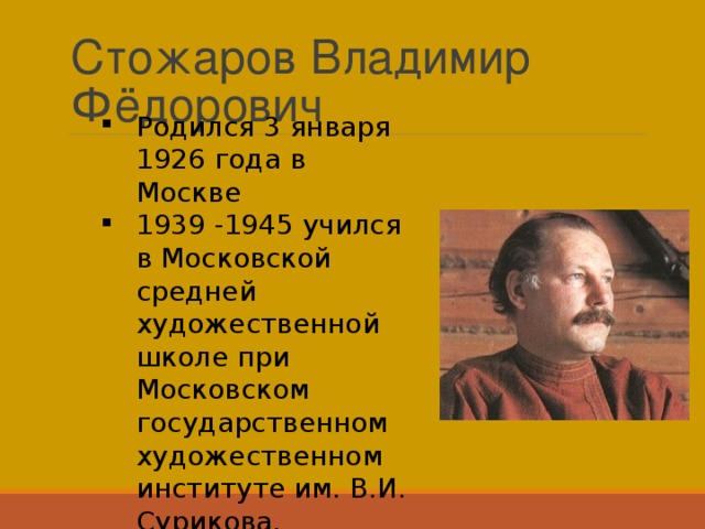 Стожаров Владимир Фёдорович Родился 3 января 1926 года в Москве 1939 -1945 учился в Московской средней художественной школе при Московском государственном художественном институте им. В.И. Сурикова. 