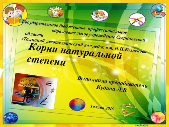 Корни натуральной степени Государственное бюджетное профессиональное образовательное учреждение Свердловской области «Талицкий лесотехнический колледж им. Н.И.Кузнецова Выполнила преподаватель Кудина Л.В. Талица 2016  