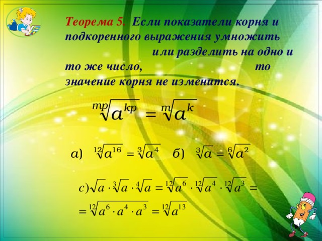 Теорема 5.  Если показатели корня и подкоренного выражения умножить или разделить на одно и то же число, то значение корня не изменится. 