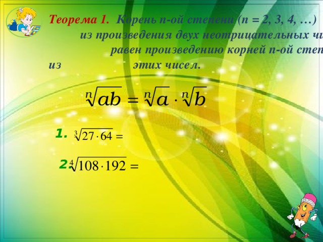 Теорема 1. Корень n-ой степени (n = 2, 3, 4, …) из произведения двух неотрицательных чисел равен произведению корней n-ой степени из этих чисел. 1.  2.   