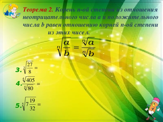 Теорема 2. Корень n-ой степени из отношения неотрицательного числа a и положительного числа b равен отношению корней n-ой степени из этих чисел. 3.  4. 5. 