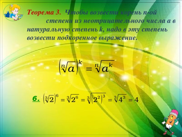 Теорема 3. Чтобы возвести корень n-ой степени из неотрицательного числа a в натуральную степень k, надо в эту степень возвести подкоренное выражение. 6. 