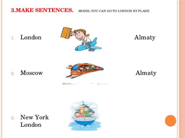 3.Make sentences. Model:You can go to London by plane London Almaty Moscow Almaty New York London 