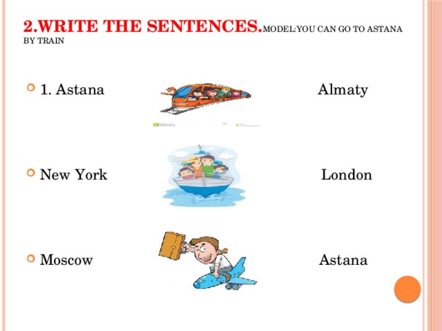 2.Write the sentences. Model:You can go to Astana by train 1. Astana Almaty New York London Moscow Astana 