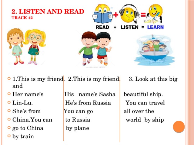 2. Listen and read  track 42 1.This is my friend. 2.This is my friend. 3. Look at this big and Her name’s His name’s Sasha beautiful ship. Lin-Lu. He’s from Russia You can travel She’s from You can go all over the China.You can to Russia world by ship go to China by plane by train 