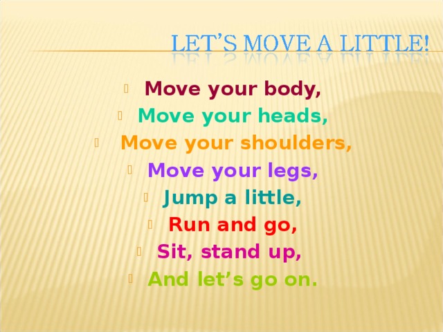 Move your body, Move your heads,  Move your shoulders, Move your legs, Jump a little, Run and go, Sit, stand up, And let’s go on. 