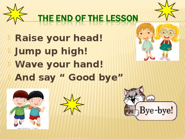Raise your head! Jump up high! Wave your hand! And say “ Good bye” 