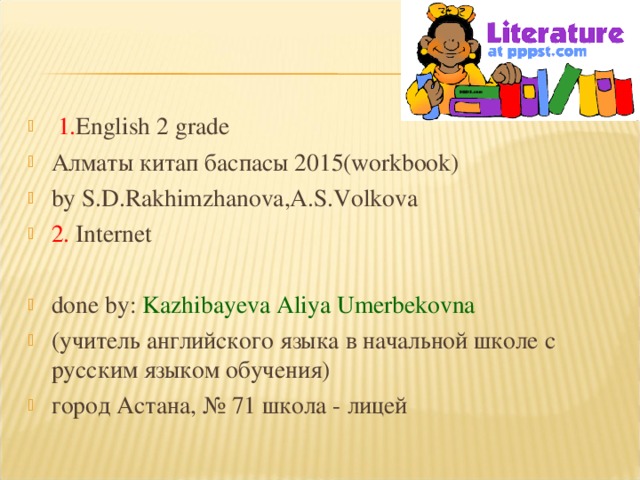 1. English 2 grade Алматы китап баспасы 2015(workbook) by S.D.Rakhimzhanova,A.S.Volkova 2. Internet  done by:  Kazhibayeva Aliya Umerbekovna (учитель английского языка в начальной школе с русским языком обучения) город Астана, № 71 школа - лицей  