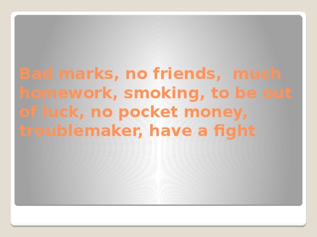 Bad marks, no friends, much homework, smoking, to be out of luck, no pocket money, troublemaker, have a fight 