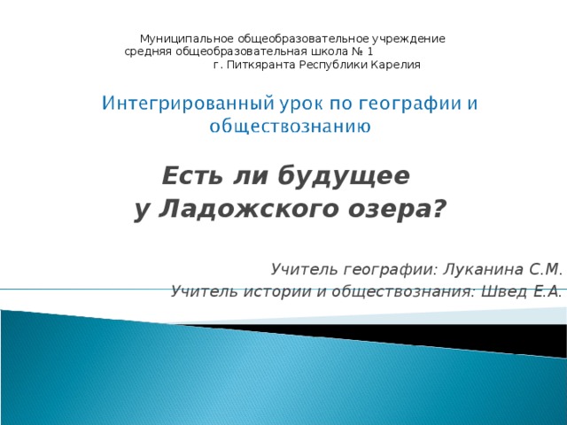 Муниципальное общеобразовательное учреждение средняя общеобразовательная школа № 1 г. Питкяранта Республики Карелия Есть ли будущее у Ладожского озера?  Учитель географии: Луканина С.М. Учитель истории и обществознания: Швед Е.А. 