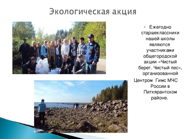 Ежегодно старшеклассники нашей школы являются участниками общегородской акции «Чистый берег. Чистый лес», организованной   Центром  Гимс МЧС  России в Питкярантском районе. 