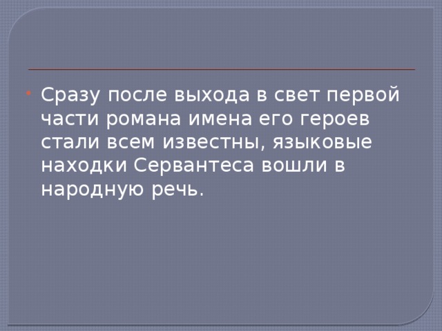 Сразу после выхода в свет первой части романа имена его героев стали всем известны, языковые находки Сервантеса вошли в народную речь. 