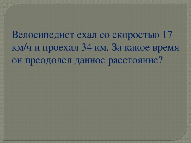 Велосипедист ехал со скоростью 17 км/ч и проехал 34 км. За какое время он преодолел данное расстояние? 