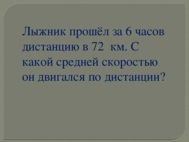 Лыжник прошёл за 6 часов дистанцию в 72 км. С какой средней скоростью он двигался по дистанции? 