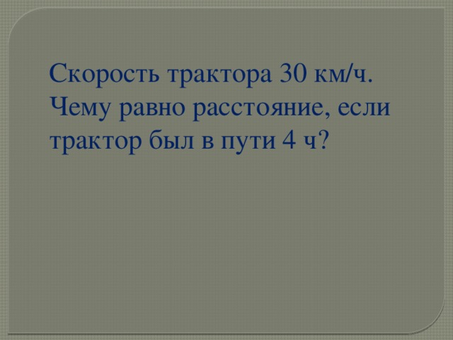 Скорость трактора 30 км/ч. Чему равно расстояние, если трактор был в пути 4 ч? 
