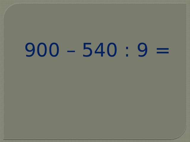 900 – 540 : 9 = 