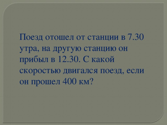 Поезд отошел от станции в 7.30 утра, на другую станцию он прибыл в 12.30. С какой скоростью двигался поезд, если он прошел 400 км? 