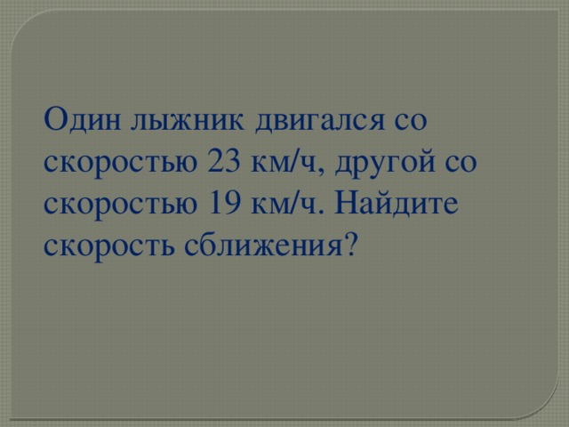 Один лыжник двигался со скоростью 23 км/ч, другой со скоростью 19 км/ч. Найдите скорость сближения? 