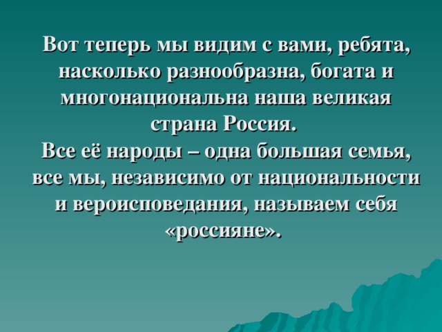 Вот теперь мы видим с вами, ребята, насколько разнообразна, богата и многонациональна наша великая страна Россия.  Все её народы – одна большая семья, все мы, независимо от национальности и вероисповедания, называем себя «россияне».  