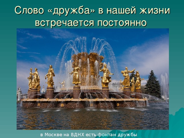 Слово «дружба» в нашей жизни встречается постоянно в Москве на ВДНХ есть фонтан дружбы 