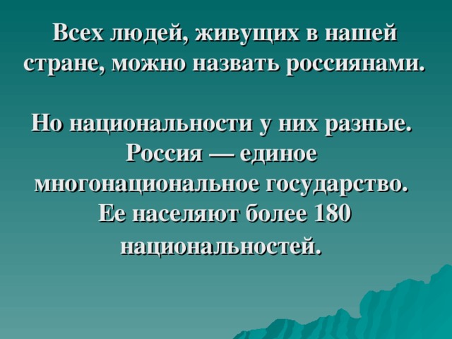 Всех людей, живущих в нашей стране, можно назвать россиянами.  Но национальности у них разные.  Россия — единое  многонациональное государство.  Ее населяют более 180 национальностей. 