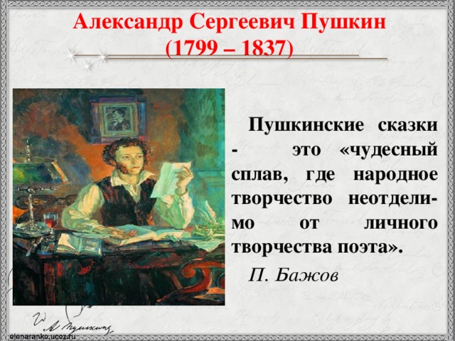 Александр Сергеевич Пушкин  (1799 – 1837) Пушкинские сказки - это «чудесный сплав, где народное творчество неотдели-мо от личного творчества поэта». П. Бажов 