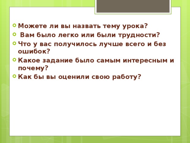 Можете ли вы назвать тему урока?  Вам было легко или были трудности? Что у вас получилось лучше всего и без ошибок? Какое задание было самым интересным и почему? Как бы вы оценили свою работу? 