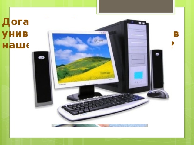 Догадайся, без какого универсального исполнителя в наше время трудно обойтись? 