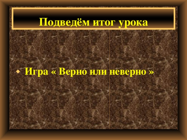 Подведём итог урока  Игра « Верно или неверно » 