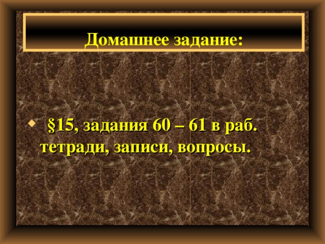 Домашнее задание:  §15, задания 60 – 61 в раб. тетради, записи, вопросы. 