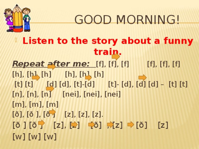 Good Morning! Listen to the story about a funny train. Repeat after me: [f], [f], [f] [f], [f], [f] [h], [h], [h] [h], [h], [h]  [t] [t] [d] [d], [t]-[d] [t]- [d], [d] [d] – [t] [t] [n], [n], [n] [nei], [nei], [nei] [m], [m], [m] [ð], [ð ], [ð ] [z], [z], [z]. [ð ] [ð ] [z], [z] [ð] , [z] [ð] [z] [w] [w] [w]