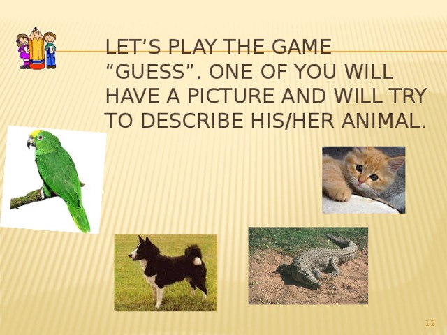 Let’s play the game “Guess”. One of you will have a picture and will try to describe his/her animal.